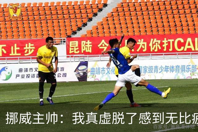 挪威主帅：我真虚脱了感到无比疲惫 对阵英格兰要踢得像猎犬一样